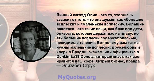 Личный взгляд Олив - это то, что жизнь зависит от того, что она думает как «большие всплески» и «маленькие всплески». Большие всплески - это такие вещи, как брак или дети, близость, которые держат вас на плаву, но эти