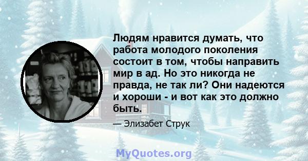 Людям нравится думать, что работа молодого поколения состоит в том, чтобы направить мир в ад. Но это никогда не правда, не так ли? Они надеются и хороши - и вот как это должно быть.