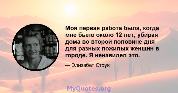 Моя первая работа была, когда мне было около 12 лет, убирая дома во второй половине дня для разных пожилых женщин в городе. Я ненавидел это.