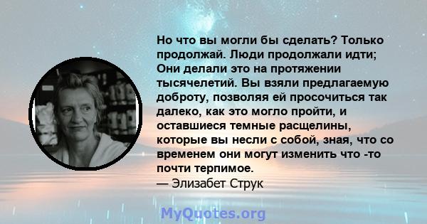 Но что вы могли бы сделать? Только продолжай. Люди продолжали идти; Они делали это на протяжении тысячелетий. Вы взяли предлагаемую доброту, позволяя ей просочиться так далеко, как это могло пройти, и оставшиеся темные