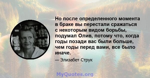 Но после определенного момента в браке вы перестали сражаться с некоторым видом борьбы, подумал Олив, потому что, когда годы позади вас были больше, чем годы перед вами, все было иначе.