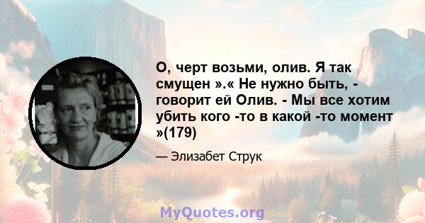 О, черт возьми, олив. Я так смущен ».« Не нужно быть, - говорит ей Олив. - Мы все хотим убить кого -то в какой -то момент »(179)