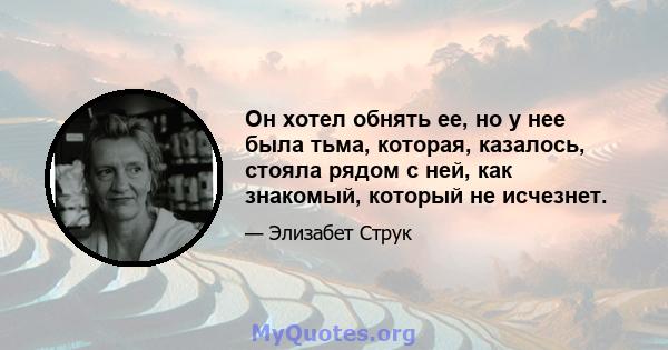 Он хотел обнять ее, но у нее была тьма, которая, казалось, стояла рядом с ней, как знакомый, который не исчезнет.