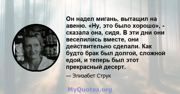 Он надел мигань, вытащил на авеню. «Ну, это было хорошо», - сказала она, сидя. В эти дни они веселились вместе, они действительно сделали. Как будто брак был долгой, сложной едой, и теперь был этот прекрасный десерт.