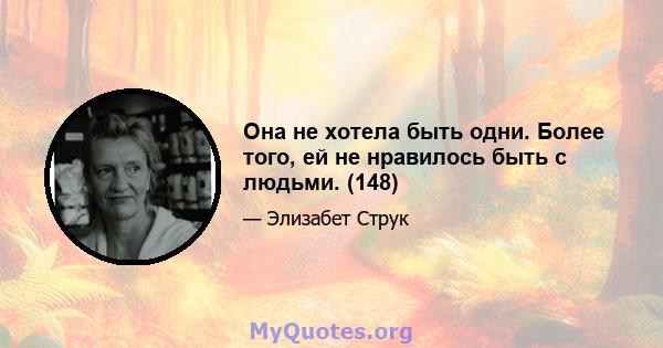 Она не хотела быть одни. Более того, ей не нравилось быть с людьми. (148)