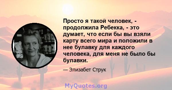 Просто я такой человек, - продолжила Ребекка, - это думает, что если бы вы взяли карту всего мира и положили в нее булавку для каждого человека, для меня не было бы булавки.