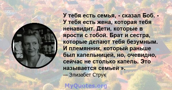 У тебя есть семья, - сказал Боб. - У тебя есть жена, которая тебя ненавидит. Дети, которые в ярости с тобой. Брат и сестра, которые делают тебя безумным. И племянник, который раньше был капельницей, но, очевидно, сейчас 