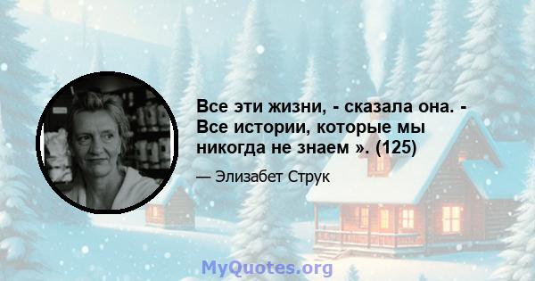 Все эти жизни, - сказала она. - Все истории, которые мы никогда не знаем ». (125)