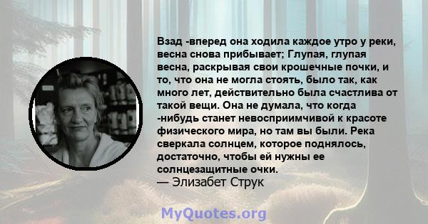 Взад -вперед она ходила каждое утро у реки, весна снова прибывает; Глупая, глупая весна, раскрывая свои крошечные почки, и то, что она не могла стоять, было так, как много лет, действительно была счастлива от такой