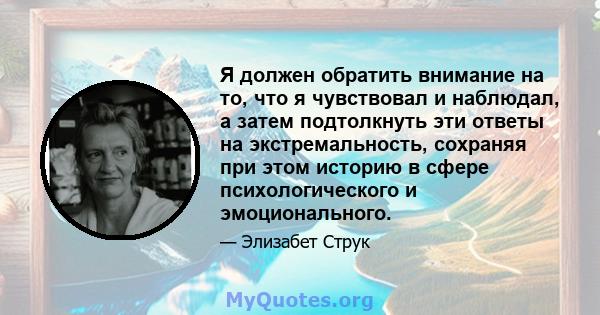 Я должен обратить внимание на то, что я чувствовал и наблюдал, а затем подтолкнуть эти ответы на экстремальность, сохраняя при этом историю в сфере психологического и эмоционального.