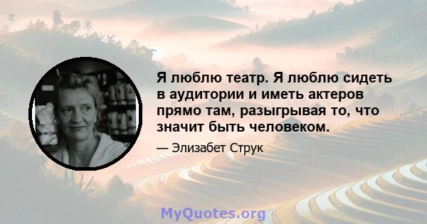 Я люблю театр. Я люблю сидеть в аудитории и иметь актеров прямо там, разыгрывая то, что значит быть человеком.