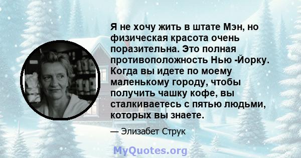 Я не хочу жить в штате Мэн, но физическая красота очень поразительна. Это полная противоположность Нью -Йорку. Когда вы идете по моему маленькому городу, чтобы получить чашку кофе, вы сталкиваетесь с пятью людьми,