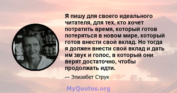 Я пишу для своего идеального читателя, для тех, кто хочет потратить время, который готов потеряться в новом мире, который готов внести свой вклад. Но тогда я должен внести свой вклад и дать им звук и голос, в который