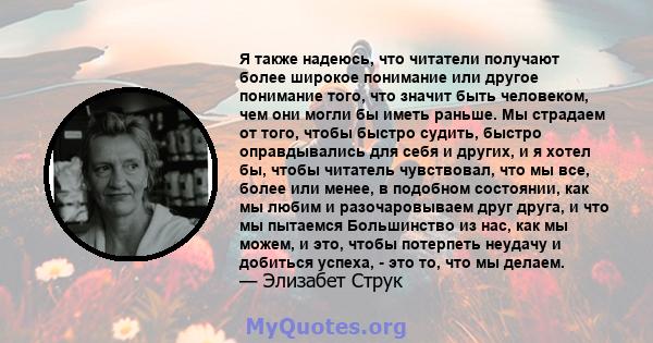 Я также надеюсь, что читатели получают более широкое понимание или другое понимание того, что значит быть человеком, чем они могли бы иметь раньше. Мы страдаем от того, чтобы быстро судить, быстро оправдывались для себя 