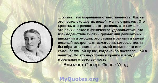 ... жизнь - это моральная ответственность. Жизнь - это несколько других вещей, мы не отрицаем. Это красота, это радость, это трагедия, это комедия, это психическое и физическое удовольствие, это взаимодействие тысячи