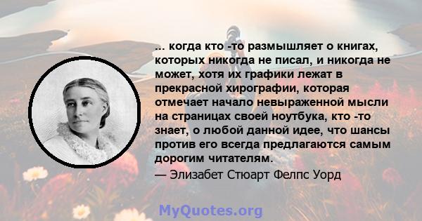 ... когда кто -то размышляет о книгах, которых никогда не писал, и никогда не может, хотя их графики лежат в прекрасной хирографии, которая отмечает начало невыраженной мысли на страницах своей ноутбука, кто -то знает,