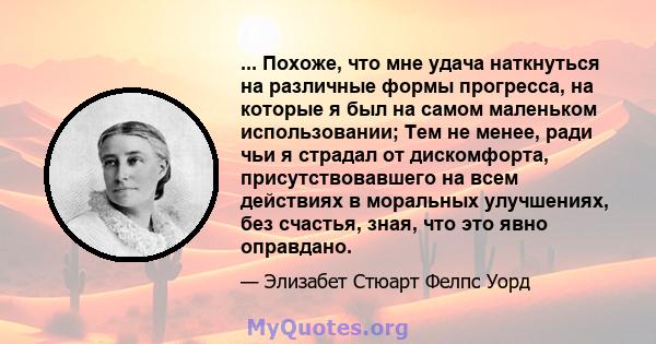 ... Похоже, что мне удача наткнуться на различные формы прогресса, на которые я был на самом маленьком использовании; Тем не менее, ради чьи я страдал от дискомфорта, присутствовавшего на всем действиях в моральных