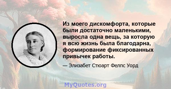 Из моего дискомфорта, которые были достаточно маленькими, выросла одна вещь, за которую я всю жизнь была благодарна, формирование фиксированных привычек работы.