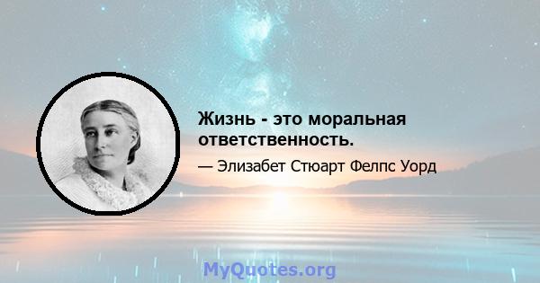 Жизнь - это моральная ответственность.