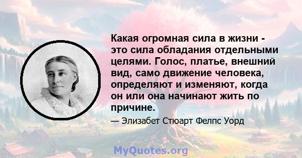 Какая огромная сила в жизни - это сила обладания отдельными целями. Голос, платье, внешний вид, само движение человека, определяют и изменяют, когда он или она начинают жить по причине.