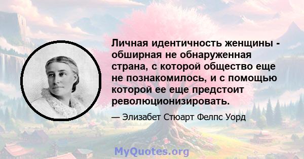 Личная идентичность женщины - обширная не обнаруженная страна, с которой общество еще не познакомилось, и с помощью которой ее еще предстоит революционизировать.