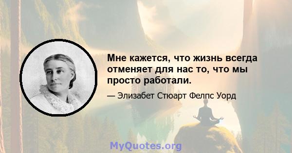 Мне кажется, что жизнь всегда отменяет для нас то, что мы просто работали.