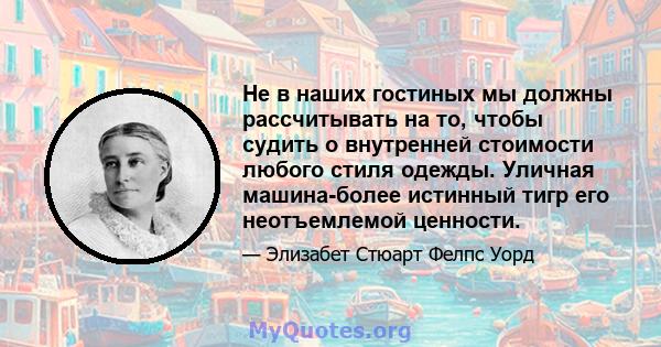 Не в наших гостиных мы должны рассчитывать на то, чтобы судить о внутренней стоимости любого стиля одежды. Уличная машина-более истинный тигр его неотъемлемой ценности.