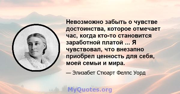 Невозможно забыть о чувстве достоинства, которое отмечает час, когда кто-то становится заработной платой ... Я чувствовал, что внезапно приобрел ценность для себя, моей семьи и мира.