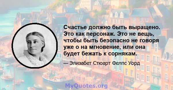 Счастье должно быть выращено. Это как персонаж. Это не вещь, чтобы быть безопасно не говоря уже о на мгновение, или она будет бежать к сорнякам.