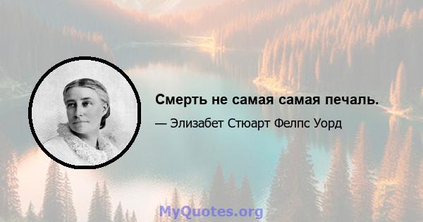 Смерть не самая самая печаль.