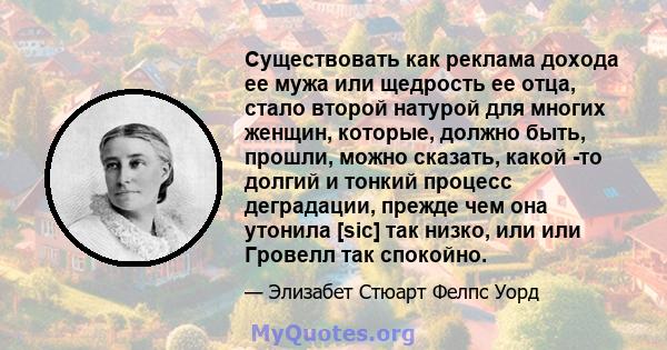 Существовать как реклама дохода ее мужа или щедрость ее отца, стало второй натурой для многих женщин, которые, должно быть, прошли, можно сказать, какой -то долгий и тонкий процесс деградации, прежде чем она утонила