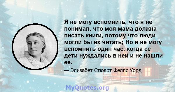 Я не могу вспомнить, что я не понимал, что моя мама должна писать книги, потому что люди могли бы их читать; Но я не могу вспомнить один час, когда ее дети нуждались в ней и не нашли ее.