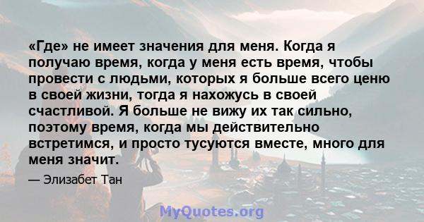 «Где» не имеет значения для меня. Когда я получаю время, когда у меня есть время, чтобы провести с людьми, которых я больше всего ценю в своей жизни, тогда я нахожусь в своей счастливой. Я больше не вижу их так сильно,