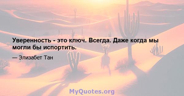 Уверенность - это ключ. Всегда. Даже когда мы могли бы испортить.