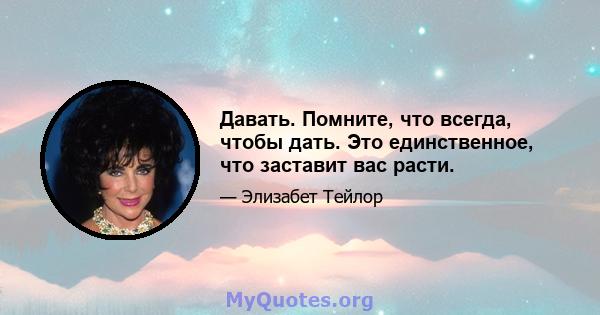 Давать. Помните, что всегда, чтобы дать. Это единственное, что заставит вас расти.