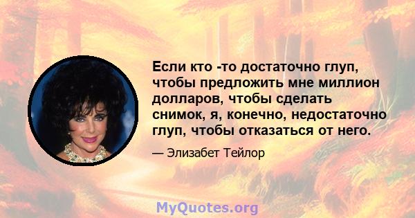 Если кто -то достаточно глуп, чтобы предложить мне миллион долларов, чтобы сделать снимок, я, конечно, недостаточно глуп, чтобы отказаться от него.