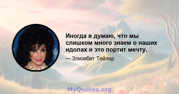 Иногда я думаю, что мы слишком много знаем о наших идолах и это портит мечту.