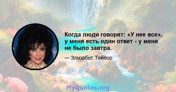 Когда люди говорят: «У нее все», у меня есть один ответ - у меня не было завтра.