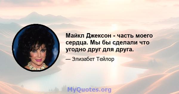 Майкл Джексон - часть моего сердца. Мы бы сделали что угодно друг для друга.