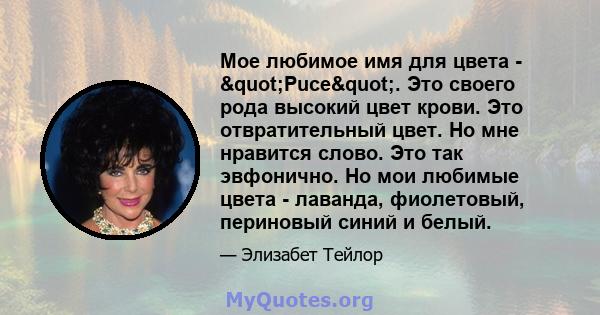 Мое любимое имя для цвета - "Puce". Это своего рода высокий цвет крови. Это отвратительный цвет. Но мне нравится слово. Это так эвфонично. Но мои любимые цвета - лаванда, фиолетовый, периновый синий и белый.