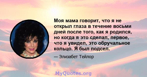 Моя мама говорит, что я не открыл глаза в течение восьми дней после того, как я родился, но когда я это сделал, первое, что я увидел, это обручальное кольцо. Я был подсел.