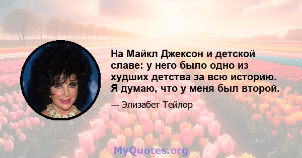 На Майкл Джексон и детской славе: у него было одно из худших детства за всю историю. Я думаю, что у меня был второй.