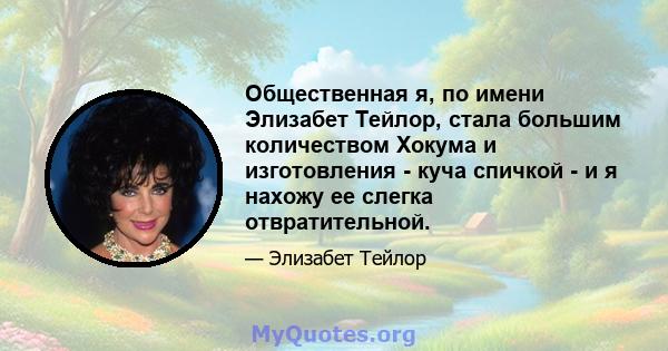 Общественная я, по имени Элизабет Тейлор, стала большим количеством Хокума и изготовления - куча спичкой - и я нахожу ее слегка отвратительной.