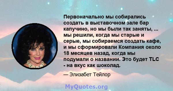 Первоначально мы собирались создать в выставочном зале бар капучино, но мы были так заняты, ... мы решили, когда мы старые и серые, мы собираемся создать кафе, и мы сформировали Компания около 18 месяцев назад, когда мы 