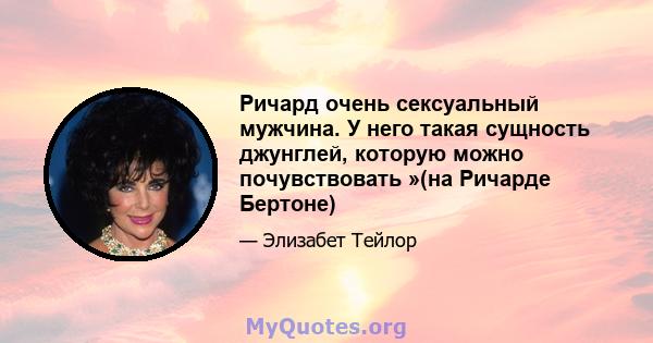 Ричард очень сексуальный мужчина. У него такая сущность джунглей, которую можно почувствовать »(на Ричарде Бертоне)