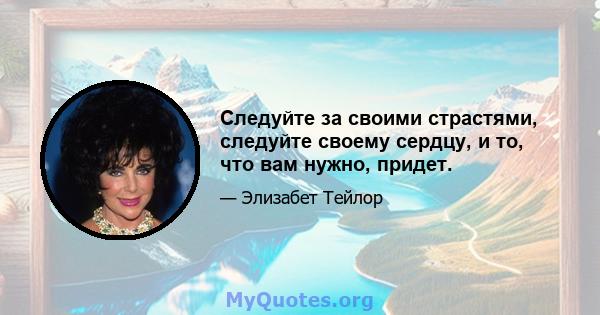 Следуйте за своими страстями, следуйте своему сердцу, и то, что вам нужно, придет.