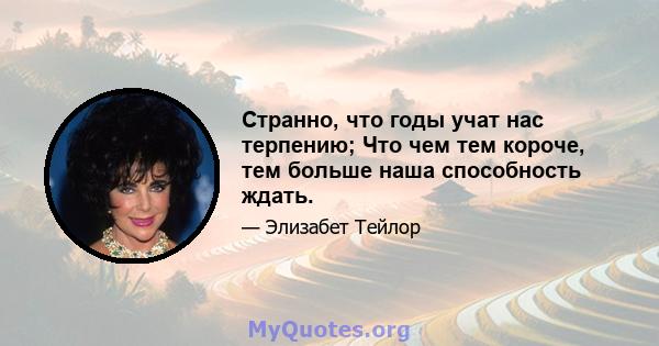 Странно, что годы учат нас терпению; Что чем тем короче, тем больше наша способность ждать.