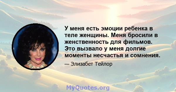 У меня есть эмоции ребенка в теле женщины. Меня бросили в женственность для фильмов. Это вызвало у меня долгие моменты несчастья и сомнения.