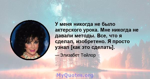 У меня никогда не было актерского урока. Мне никогда не давали методы. Все, что я сделал, изобретено. Я просто узнал [как это сделать].