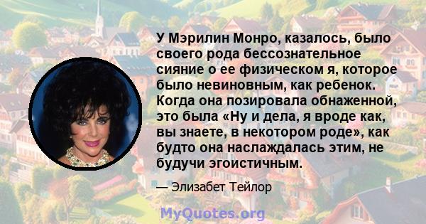 У Мэрилин Монро, казалось, было своего рода бессознательное сияние о ее физическом я, которое было невиновным, как ребенок. Когда она позировала обнаженной, это была «Ну и дела, я вроде как, вы знаете, в некотором